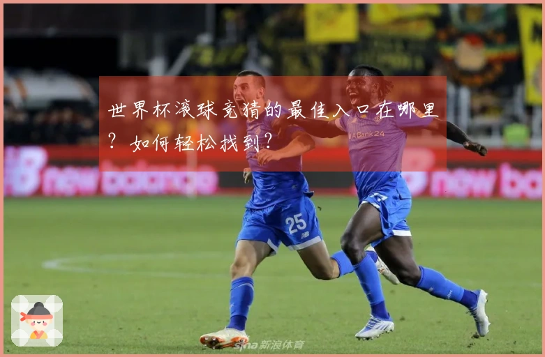 世界杯滚球竞猜的最佳入口在哪里？如何轻松找到？