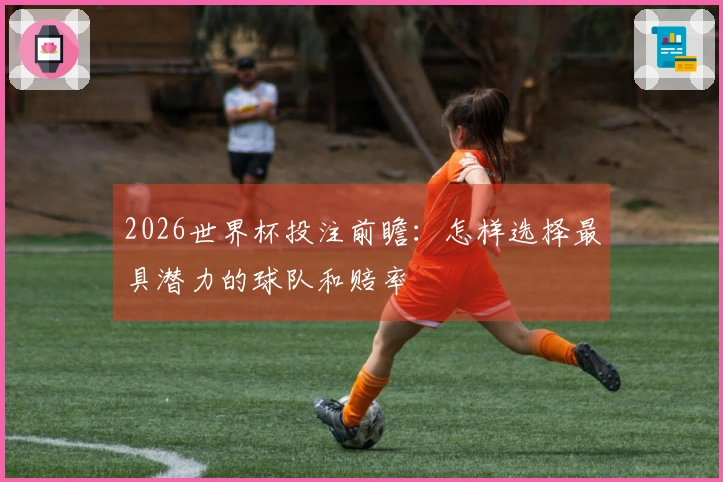 2026世界杯投注前瞻：怎样选择最具潜力的球队和赔率