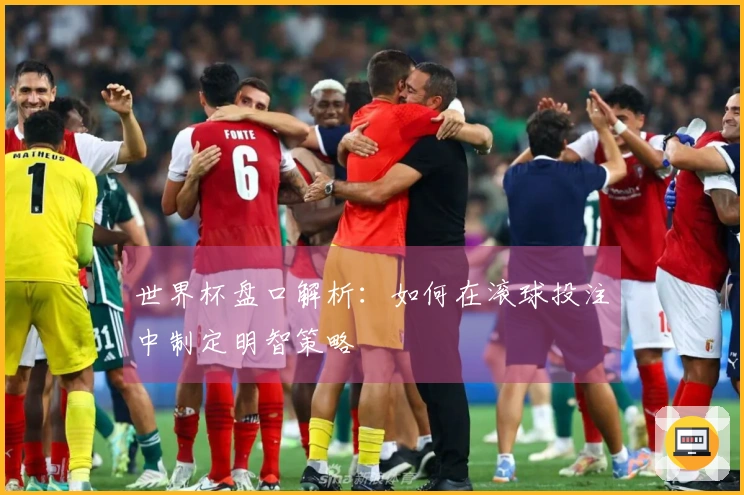 世界杯盘口解析：如何在滚球投注中制定明智策略