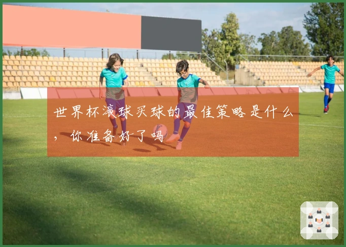世界杯滚球买球的最佳策略是什么，你准备好了吗