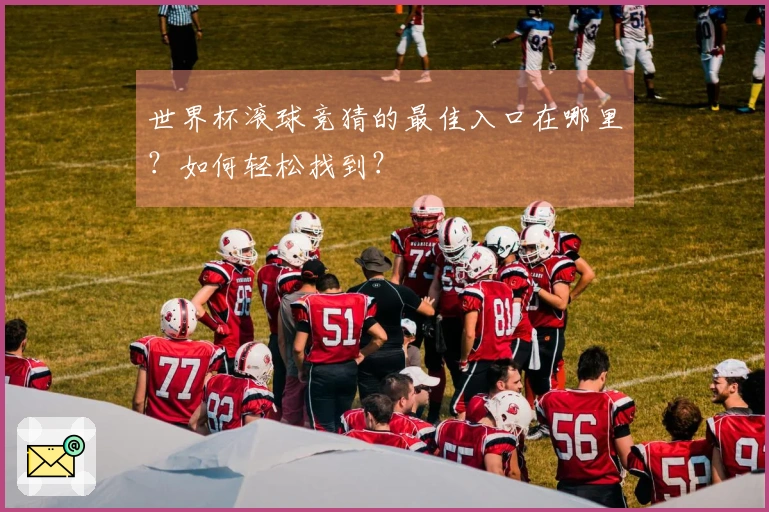 世界杯滚球竞猜的最佳入口在哪里？如何轻松找到？