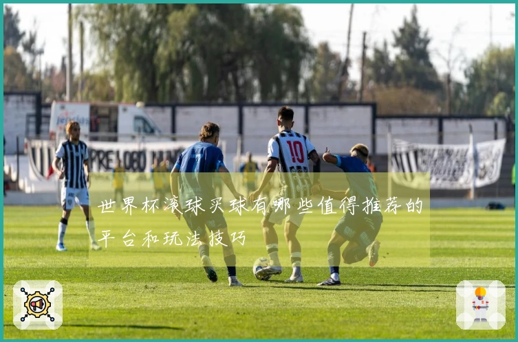 世界杯滚球买球有哪些值得推荐的平台和玩法技巧