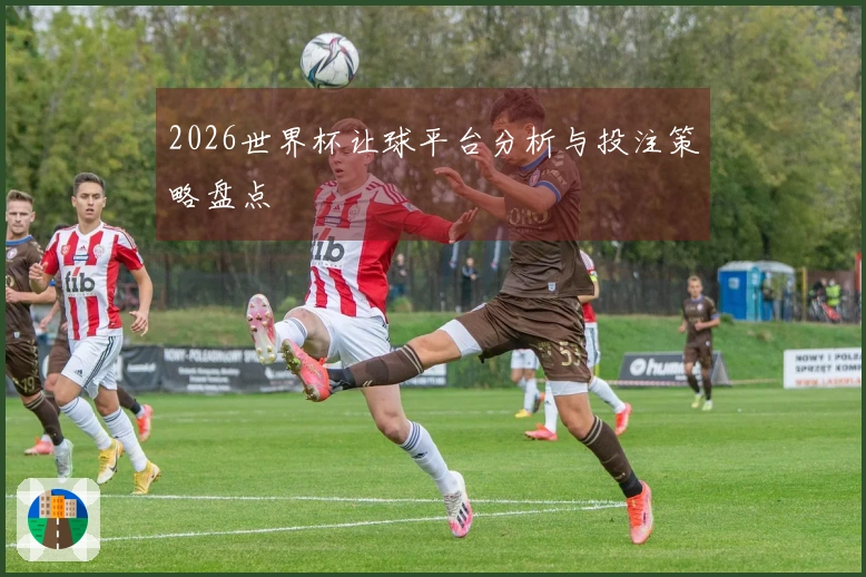 2026世界杯让球平台分析与投注策略盘点