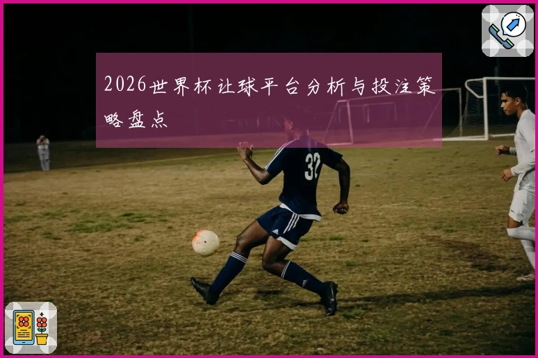 2026世界杯让球平台分析与投注策略盘点