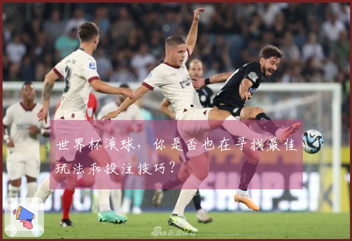 世界杯滚球，你是否也在寻找最佳玩法和投注技巧？