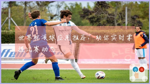 世界杯滚球应用推荐，助你实时掌握比赛动态