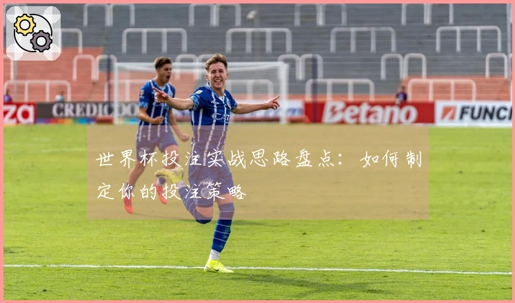 世界杯投注实战思路盘点：如何制定你的投注策略