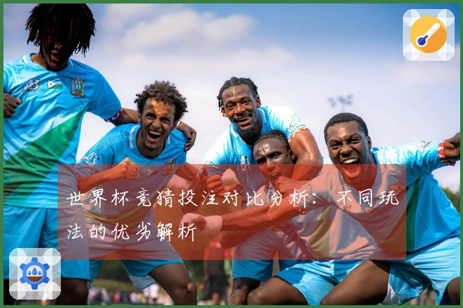 世界杯竞猜投注对比分析：不同玩法的优劣解析