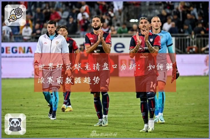 世界杯买球竞猜盘口分析：如何解读赛前数据趋势