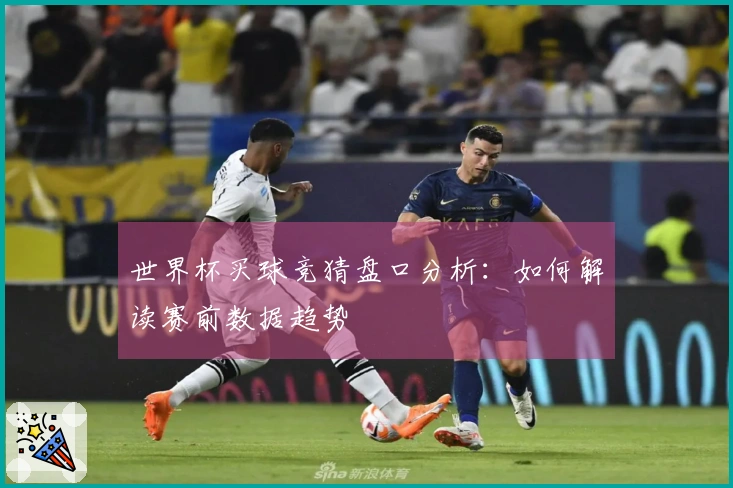 世界杯买球竞猜盘口分析：如何解读赛前数据趋势