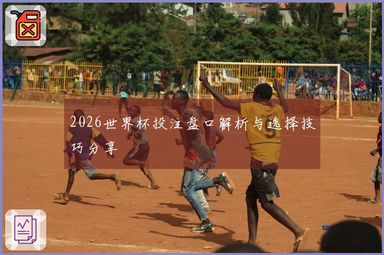 2026世界杯投注盘口解析与选择技巧分享