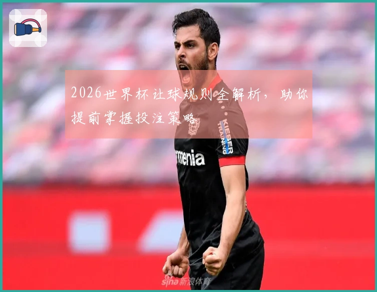2026世界杯让球规则全解析，助你提前掌握投注策略