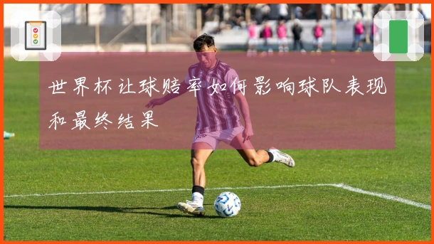 世界杯让球赔率如何影响球队表现和最终结果