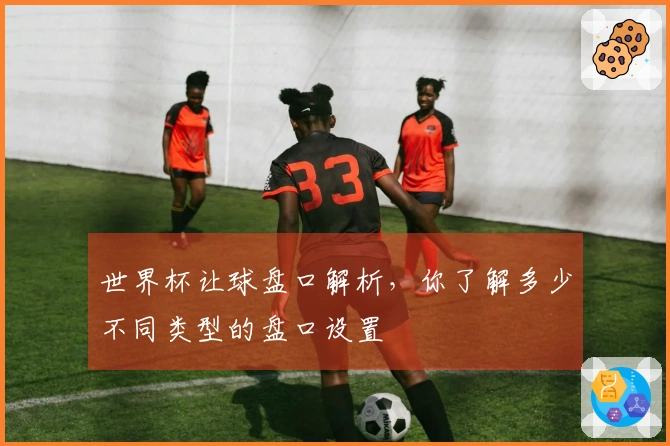 世界杯让球盘口解析，你了解多少不同类型的盘口设置