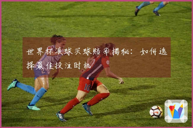 世界杯滚球买球赔率揭秘：如何选择最佳投注时机
