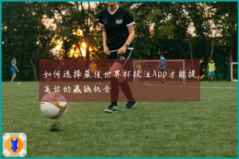 如何选择最佳世界杯投注App才能提高你的赢钱机会